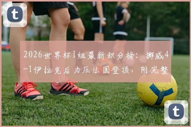2026世界杯I组最新积分榜：挪威4-1伊拉克后力压法国登顶，附完整排名与净胜球规则详解