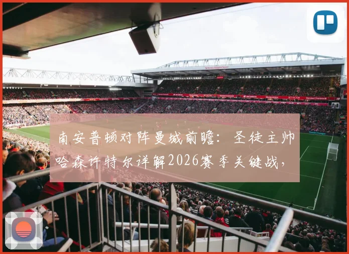 南安普顿对阵曼城前瞻:圣徒主帅哈森许特尔详解2026赛季关键战,反击战术如何成为破局利器,附比赛策略深度分析