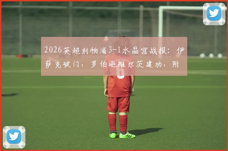 2026英超利物浦3-1水晶宫战报：伊萨克破门，罗伯逊维尔茨建功，附全场录像及关键进球分析