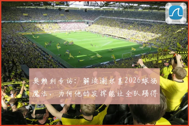 奥赖利专访：解读谢尔基2026球场魔法，为何他的发挥能让全队踢得更轻松高效