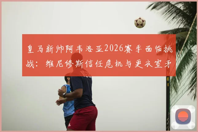 皇马新帅阿韦洛亚2026赛季面临挑战：维尼修斯信任危机与更衣室矛盾该如何化解？