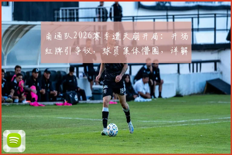 南通队2026赛季遭天崩开局：开场红牌引争议，球员集体懵圈，详解判罚焦点