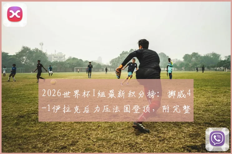 2026世界杯I组最新积分榜：挪威4-1伊拉克后力压法国登顶，附完整排名与净胜球规则详解