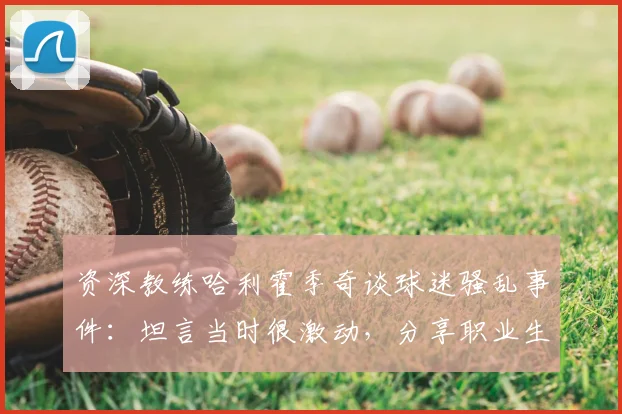 资深教练哈利霍季奇谈球迷骚乱事件：坦言当时很激动，分享职业生涯末期积极心态调整与展望
