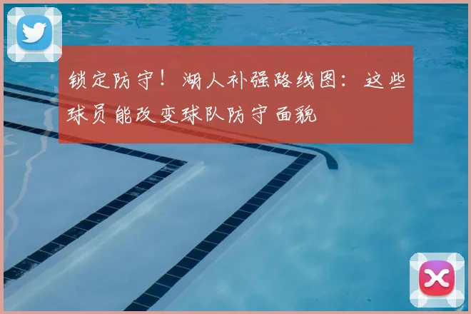 锁定防守！湖人补强路线图：这些球员能改变球队防守面貌
