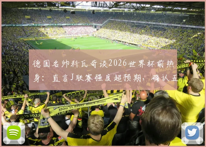 德国名帅科瓦奇谈2026世界杯前热身:直言J联赛强度超预期,确认五国脚半场起踢安排