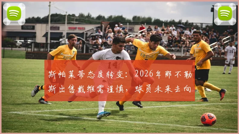斯帕莱蒂态度转变：2026年那不勒斯出售戴维需谨慎，球员未来去向成谜