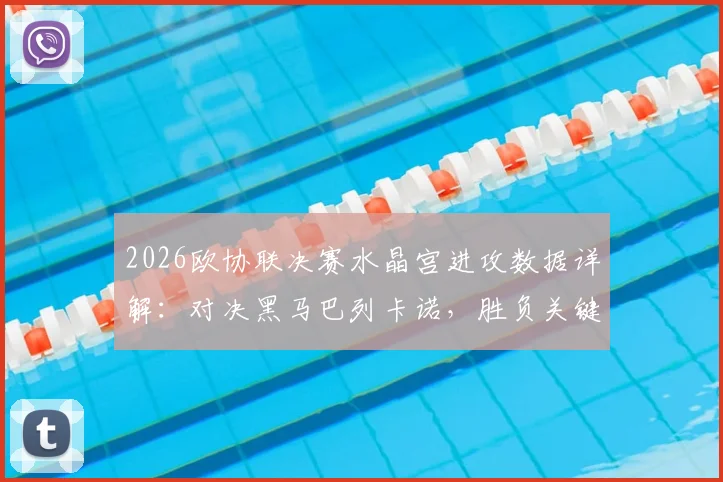 2026欧协联决赛水晶宫进攻数据详解：对决黑马巴列卡诺，胜负关键点与历史交手全解析