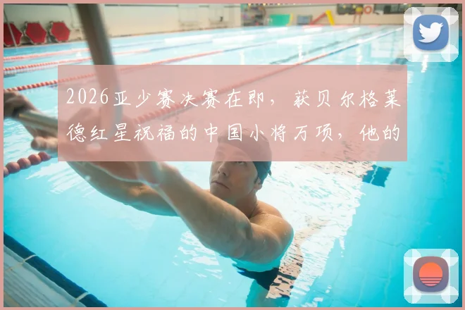 2026亚少赛决赛在即，获贝尔格莱德红星祝福的中国小将万项，他的实力与前景解析