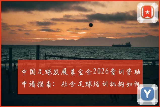 中国足球发展基金会2026青训资助申请指南：社会足球培训机构如何参与遴选与获取资金支持